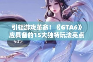 引领游戏革命！《GTA6》应具备的15大独特玩法亮点解析
