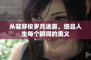 从容穿梭岁月迷雾，细品人生每个瞬间的奥义