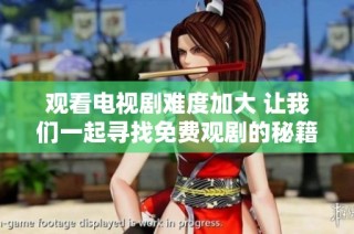 观看电视剧难度加大 让我们一起寻找免费观剧的秘籍