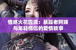 情感火花四溅：暴躁老阿姨与年轻情侣的爱情故事