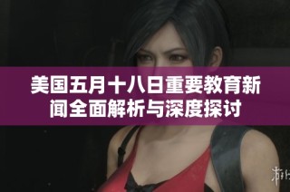 美国五月十八日重要教育新闻全面解析与深度探讨