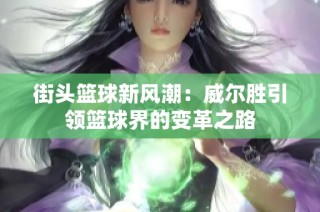 街头篮球新风潮：威尔胜引领篮球界的变革之路