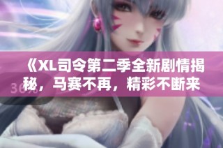 《XL司令第二季全新剧情揭秘，马赛不再，精彩不断来袭》