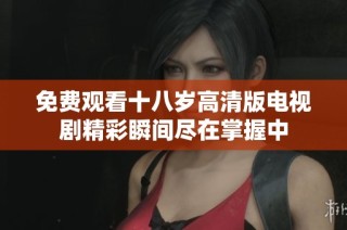 免费观看十八岁高清版电视剧精彩瞬间尽在掌握中