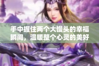 手中握住两个大馒头的幸福瞬间，温暖整个心灵的美好时刻