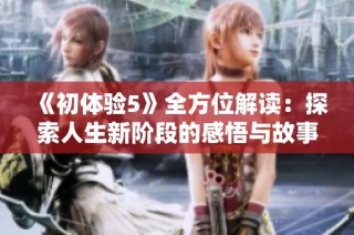 《初体验5》全方位解读：探索人生新阶段的感悟与故事分享