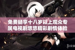 免费畅享十八岁以上观众专属电视剧悠悠精彩剧情体验