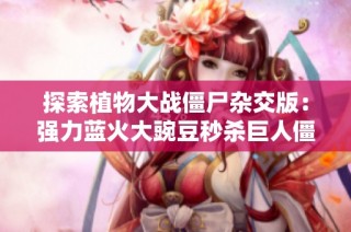 探索植物大战僵尸杂交版：强力蓝火大豌豆秒杀巨人僵尸的奇妙之旅