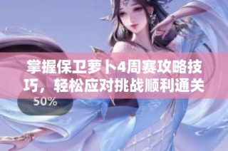掌握保卫萝卜4周赛攻略技巧，轻松应对挑战顺利通关全流程详解