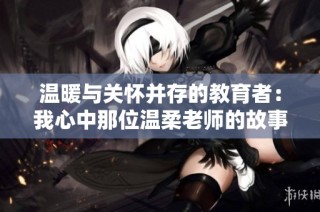 温暖与关怀并存的教育者：我心中那位温柔老师的故事