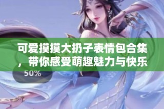 可爱摸摸大扔子表情包合集，带你感受萌趣魅力与快乐分享