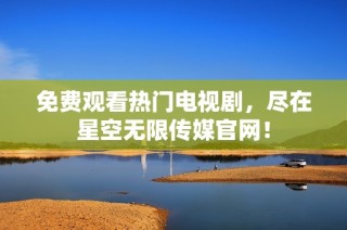 免费观看热门电视剧，尽在星空无限传媒官网！