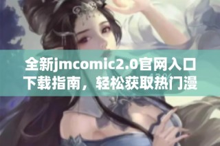 全新jmcomic2.0官网入口下载指南，轻松获取热门漫画资源