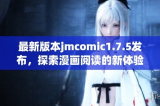 最新版本jmcomic1.7.5发布，探索漫画阅读的新体验