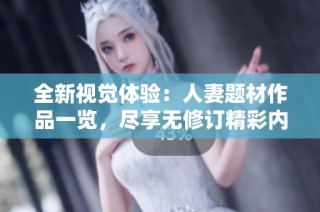 全新视觉体验：人妻题材作品一览，尽享无修订精彩内容