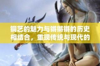 铜艺的魅力与锵锵锵的历史相结合，重现传统与现代的交融之美