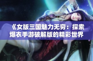 《女版三国魅力无穷：探索爆衣手游破解版的精彩世界》