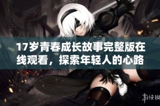 17岁青春成长故事完整版在线观看，探索年轻人的心路历程与情感纠葛
