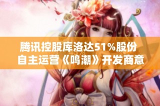 腾讯控股库洛达51%股份 自主运营《鸣潮》开发商意图显著