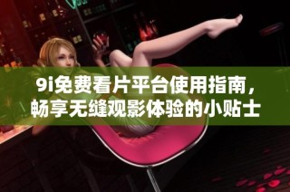 9i免费看片平台使用指南，畅享无缝观影体验的小贴士与推荐