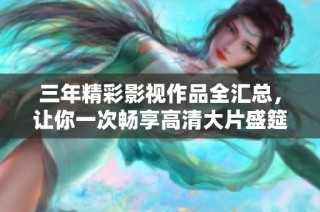 三年精彩影视作品全汇总，让你一次畅享高清大片盛筵