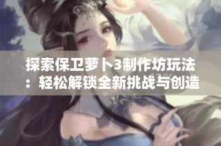 探索保卫萝卜3制作坊玩法：轻松解锁全新挑战与创造乐趣的秘诀
