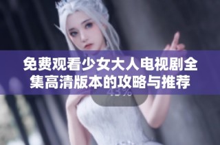 免费观看少女大人电视剧全集高清版本的攻略与推荐