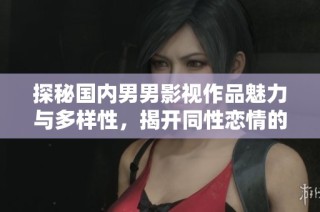 探秘国内男男影视作品魅力与多样性，揭开同性恋情的真实面纱