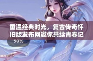 重温经典时光，复古传奇怀旧版发布网邀你共续青春记忆与冒险旅程