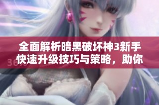 全面解析暗黑破坏神3新手快速升级技巧与策略，助你轻松提升游戏体验