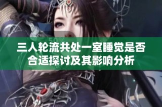 三人轮流共处一室睡觉是否合适探讨及其影响分析