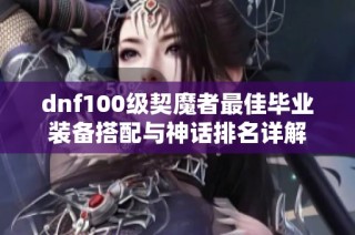 dnf100级契魔者最佳毕业装备搭配与神话排名详解