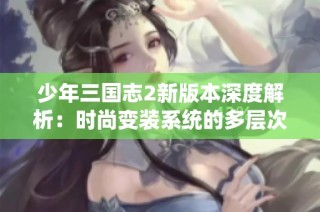 少年三国志2新版本深度解析：时尚变装系统的多层次玩法与意义揭秘