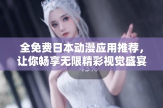 全免费日本动漫应用推荐，让你畅享无限精彩视觉盛宴