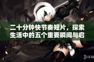 二十分钟快节奏短片，探索生活中的五个重要瞬间与启示