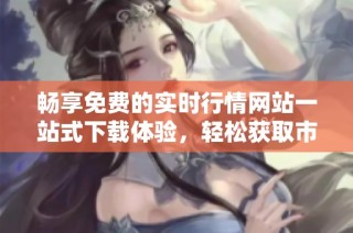 畅享免费的实时行情网站一站式下载体验，轻松获取市场信息