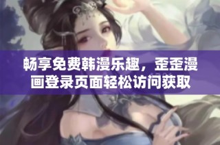 畅享免费韩漫乐趣，歪歪漫画登录页面轻松访问获取