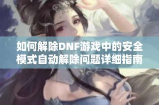 如何解除DNF游戏中的安全模式自动解除问题详细指南