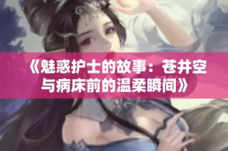 《魅惑护士的故事：苍井空与病床前的温柔瞬间》