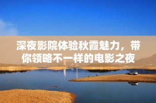 深夜影院体验秋霞魅力，带你领略不一样的电影之夜