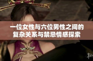 一位女性与六位男性之间的复杂关系与禁忌情感探索