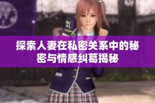 探索人妻在私密关系中的秘密与情感纠葛揭秘
