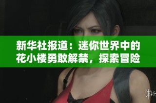 新华社报道：迷你世界中的花小楼勇敢解禁，探索冒险世界的新征程即将开启