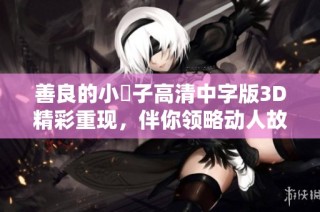 善良的小峓子高清中字版3D精彩重现，伴你领略动人故事