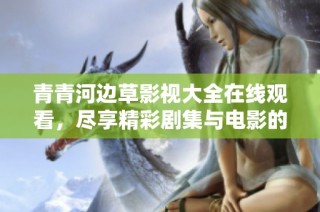 青青河边草影视大全在线观看，尽享精彩剧集与电影的乐趣