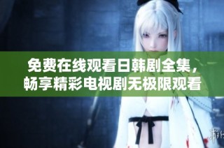 免费在线观看日韩剧全集，畅享精彩电视剧无极限观看体验