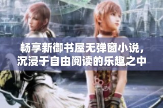 畅享新御书屋无弹窗小说，沉浸于自由阅读的乐趣之中