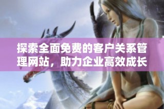 探索全面免费的客户关系管理网站，助力企业高效成长与发展