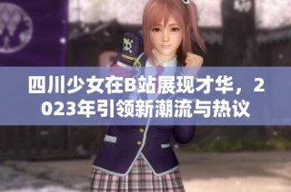 四川少女在B站展现才华，2023年引领新潮流与热议