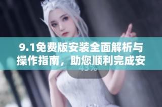 9.1免费版安装全面解析与操作指南，助您顺利完成安装过程